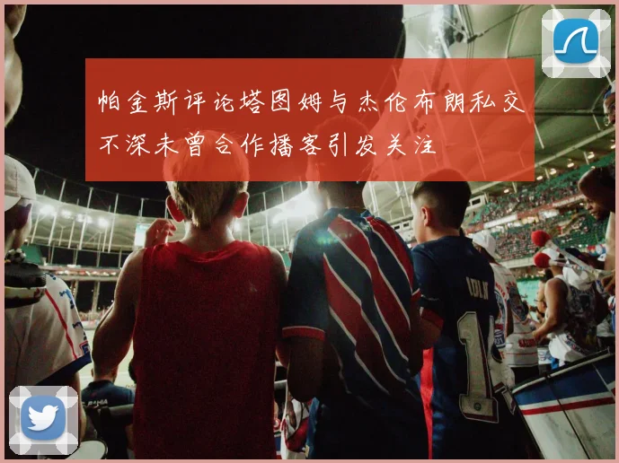 帕金斯评论塔图姆与杰伦布朗私交不深未曾合作播客引发关注