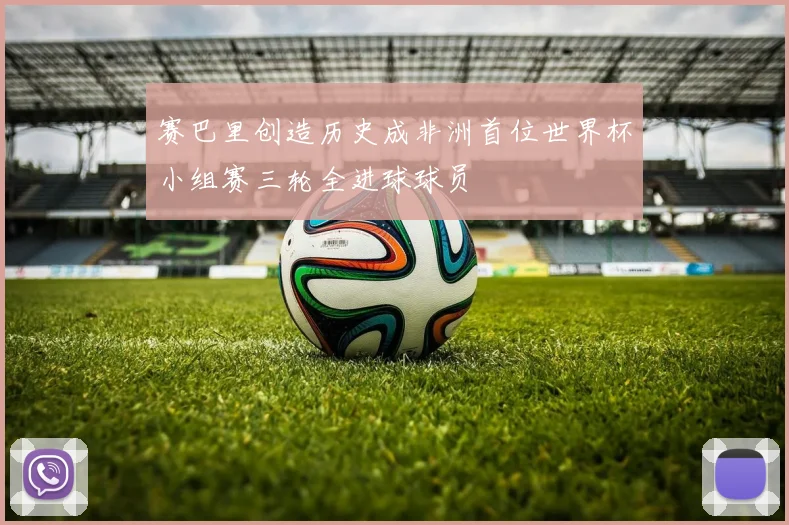 赛巴里创造历史成非洲首位世界杯小组赛三轮全进球球员