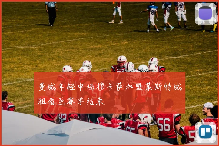 曼城年轻中场穆卡萨加盟莱斯特城租借至赛季结束