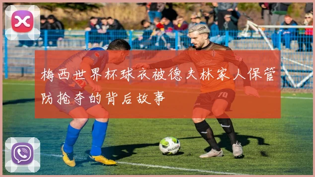 梅西世界杯球衣被德夫林家人保管防抢夺的背后故事