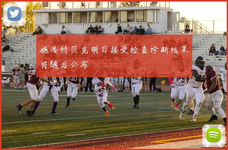 施洛特贝克明日接受检查诊断结果将随后公布