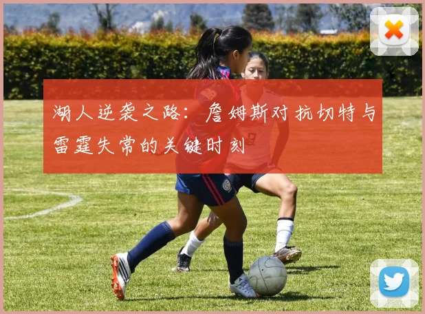 湖人逆袭之路：詹姆斯对抗切特与雷霆失常的关键时刻