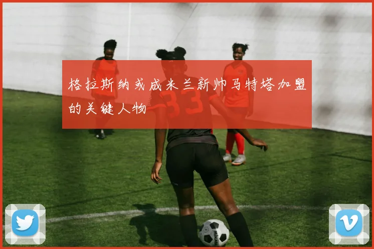 格拉斯纳或成米兰新帅马特塔加盟的关键人物