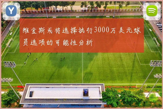 维金斯或将选择执行3000万美元球员选项的可能性分析