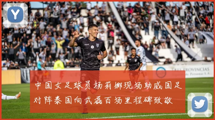 中国女足球员杨莉娜现场助威国足对阵泰国向武磊百场里程碑致敬