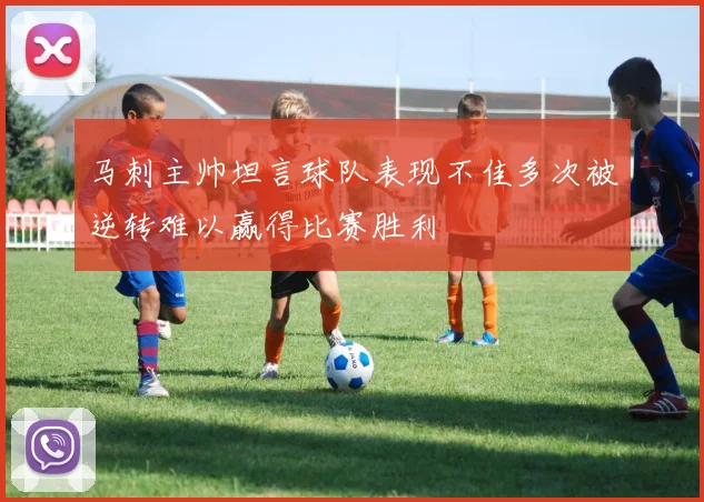马刺主帅坦言球队表现不佳多次被逆转难以赢得比赛胜利