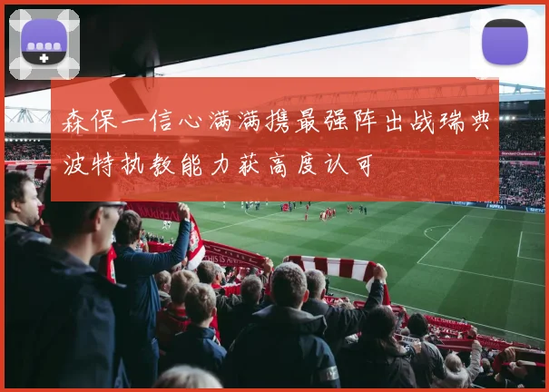 森保一信心满满携最强阵出战瑞典波特执教能力获高度认可