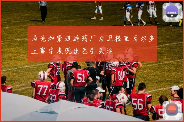 马竞加紧追逐药厂后卫格里马尔多上赛季表现出色引关注