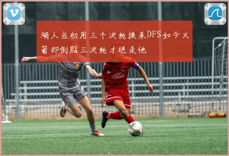 湖人当初用三个次轮换来DFS如今火箭却倒贴三次轮才送走他