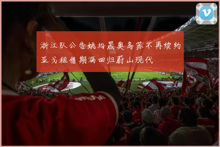 浙江队公告姚均晟奥乌苏不再续约亚戈租借期满回归蔚山现代
