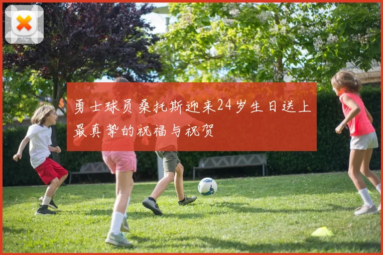 勇士球员桑托斯迎来24岁生日送上最真挚的祝福与祝贺