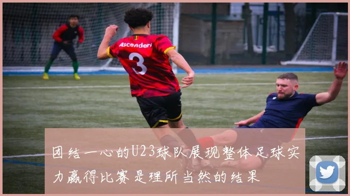 团结一心的U23球队展现整体足球实力赢得比赛是理所当然的结果