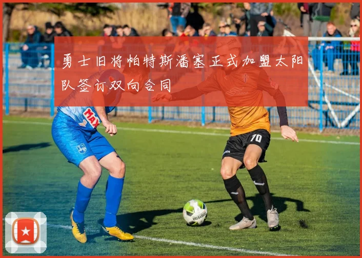 勇士旧将帕特斯潘塞正式加盟太阳队签订双向合同