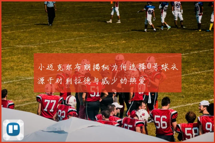 小迈克尔布朗揭秘为何选择0号球衣源于对利拉德与威少的热爱