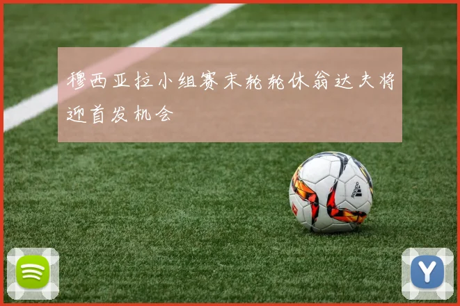 穆西亚拉小组赛末轮轮休翁达夫将迎首发机会
