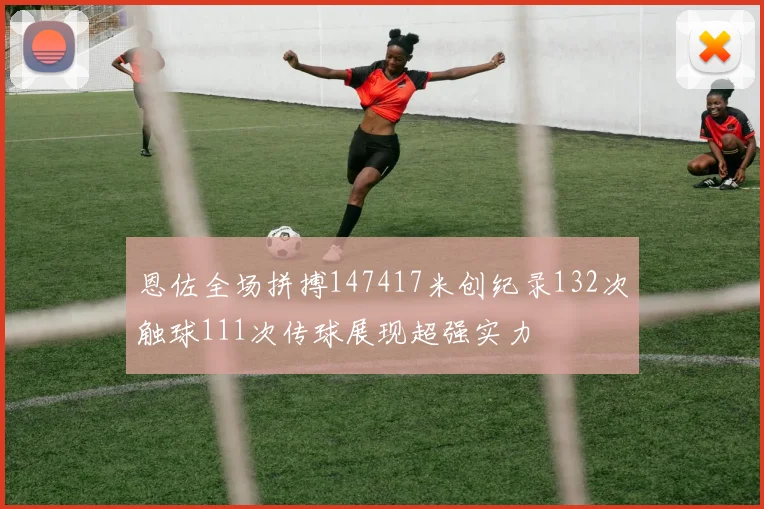 恩佐全场拼搏147417米创纪录132次触球111次传球展现超强实力