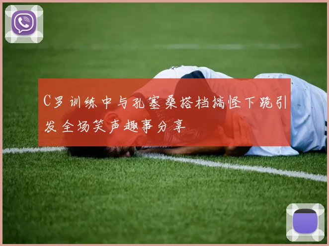 C罗训练中与孔塞桑搭档搞怪下跪引发全场笑声趣事分享