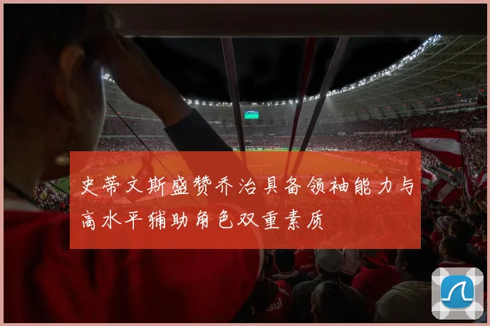 史蒂文斯盛赞乔治具备领袖能力与高水平辅助角色双重素质
