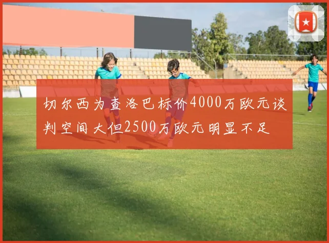切尔西为查洛巴标价4000万欧元谈判空间大但2500万欧元明显不足